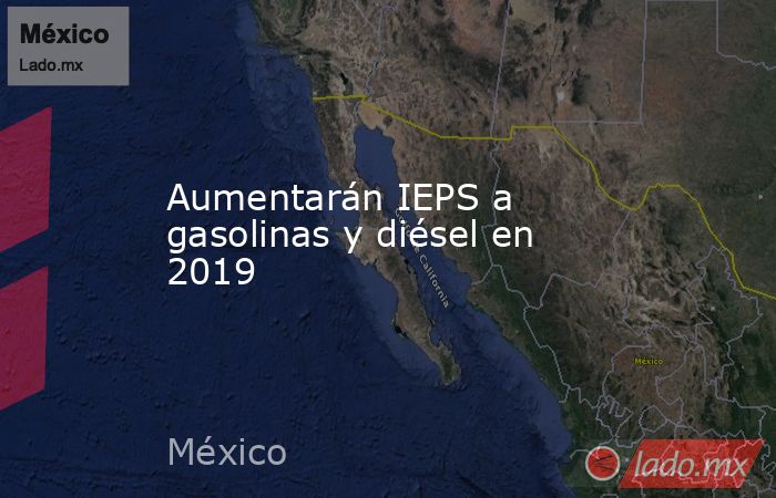 Aumentarán IEPS a gasolinas y diésel en 2019. Noticias en tiempo real