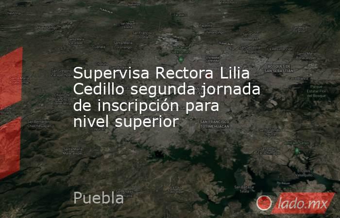 Supervisa Rectora Lilia Cedillo segunda jornada de inscripción para nivel superior. Noticias en tiempo real
