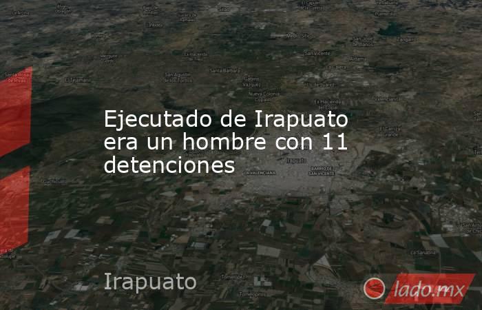 Ejecutado de Irapuato era un hombre con 11 detenciones. Noticias en tiempo real