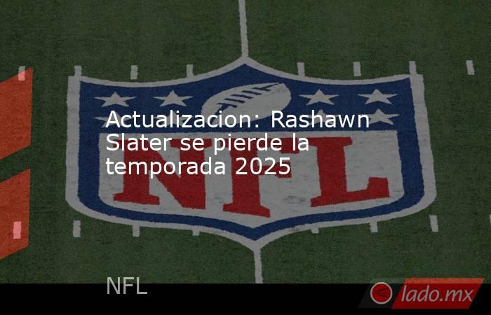 Actualizacion: Rashawn Slater se pierde la temporada 2025. Noticias en tiempo real