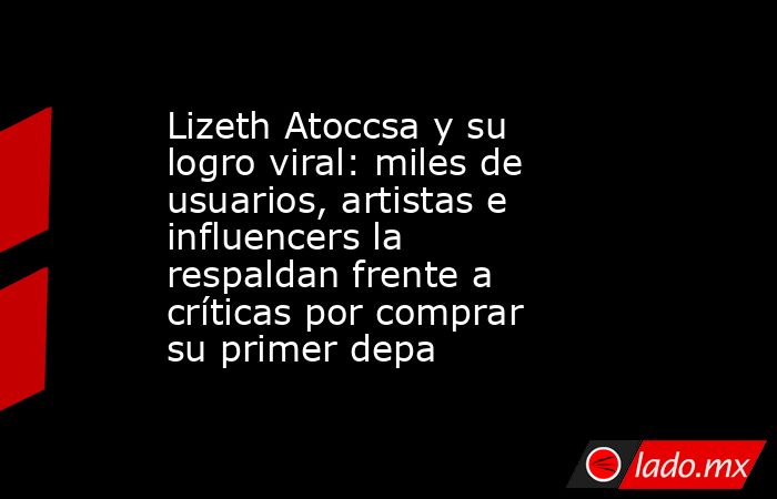 Lizeth Atoccsa y su logro viral: miles de usuarios, artistas e influencers la respaldan frente a críticas por comprar su primer depa. Noticias en tiempo real