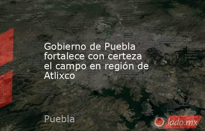 Gobierno de Puebla fortalece con certeza el campo en región de Atlixco. Noticias en tiempo real