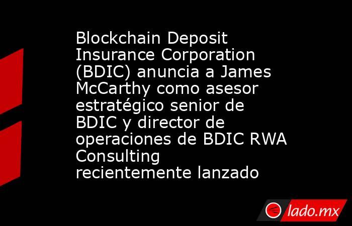 Blockchain Deposit Insurance Corporation (BDIC) anuncia a James McCarthy como asesor estratégico senior de BDIC y director de operaciones de BDIC RWA Consulting recientemente lanzado. Noticias en tiempo real