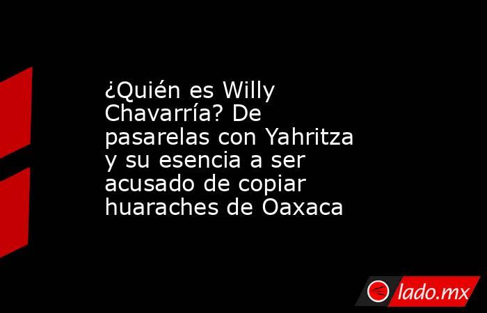 ¿Quién es Willy Chavarría? De pasarelas con Yahritza y su esencia a ser acusado de copiar huaraches de Oaxaca. Noticias en tiempo real