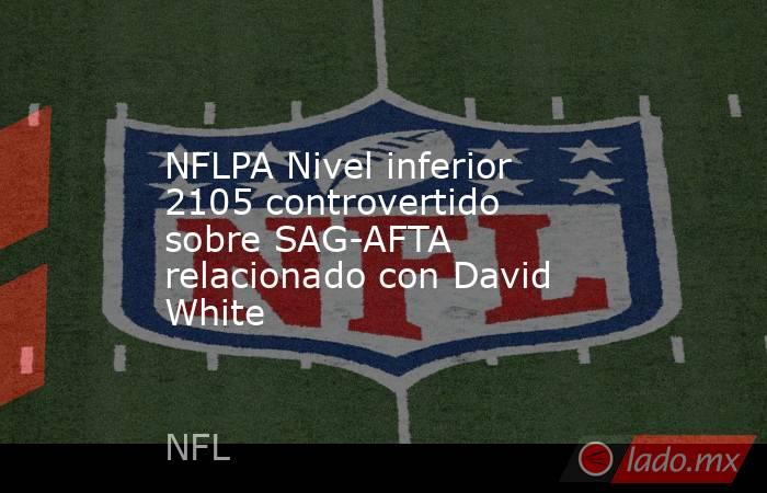 NFLPA Nivel inferior 2105 controvertido sobre SAG-AFTA relacionado con David White. Noticias en tiempo real