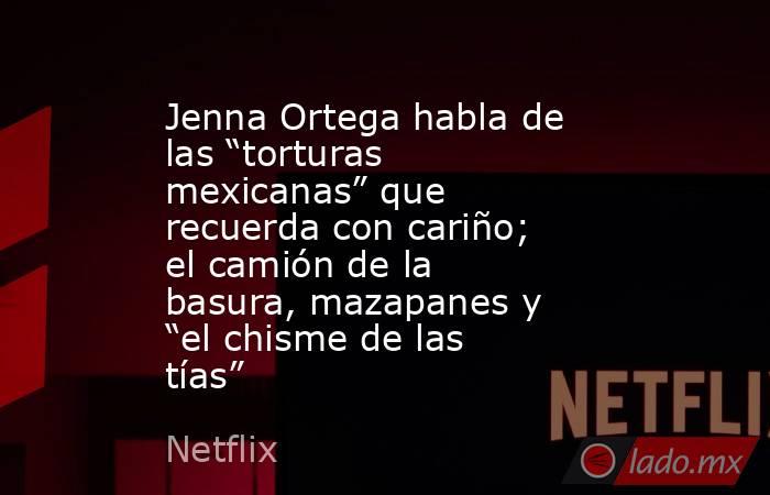 Jenna Ortega habla de las “torturas mexicanas” que recuerda con cariño; el camión de la basura, mazapanes y “el chisme de las tías”. Noticias en tiempo real
