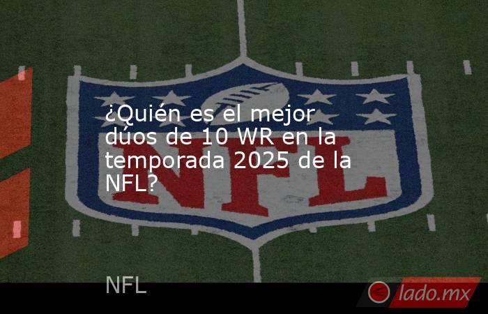 ¿Quién es el mejor dúos de 10 WR en la temporada 2025 de la NFL?. Noticias en tiempo real