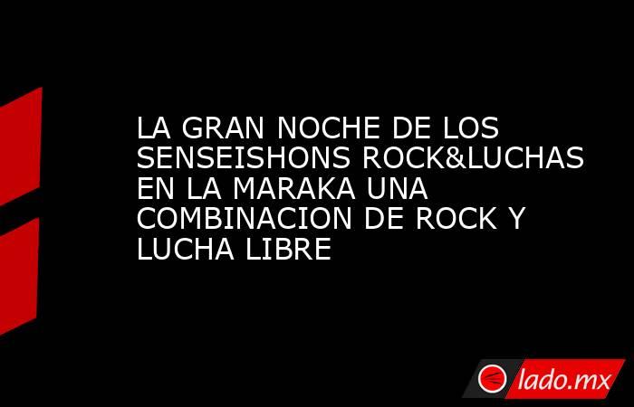 LA GRAN NOCHE DE LOS SENSEISHONS ROCK&LUCHAS EN LA MARAKA UNA COMBINACION DE ROCK Y LUCHA LIBRE. Noticias en tiempo real