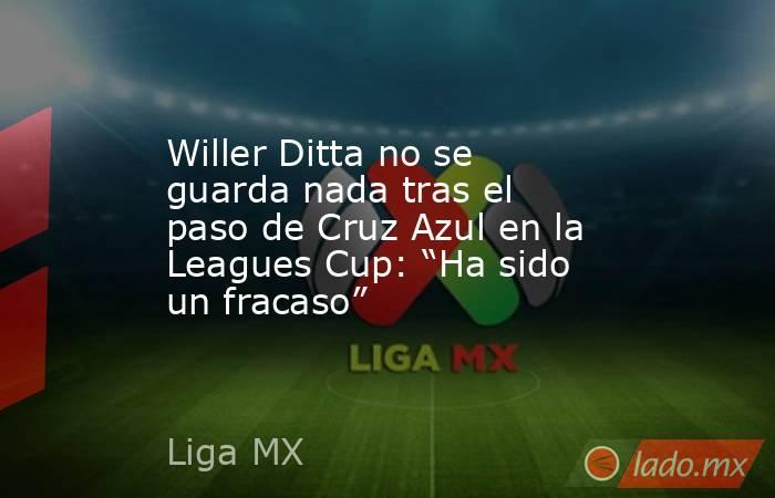 Willer Ditta no se guarda nada tras el paso de Cruz Azul en la Leagues Cup: “Ha sido un fracaso”. Noticias en tiempo real