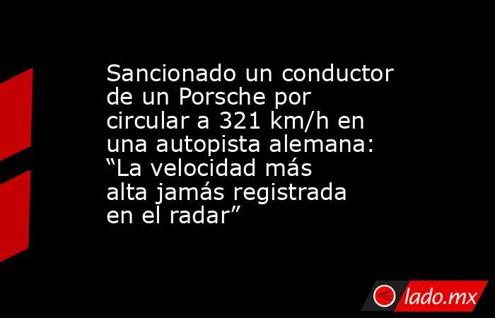 Sancionado un conductor de un Porsche por circular a 321 km/h en una autopista alemana: “La velocidad más alta jamás registrada en el radar”. Noticias en tiempo real