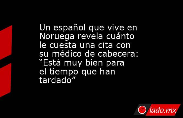Un español que vive en Noruega revela cuánto le cuesta una cita con su médico de cabecera: “Está muy bien para el tiempo que han tardado”. Noticias en tiempo real