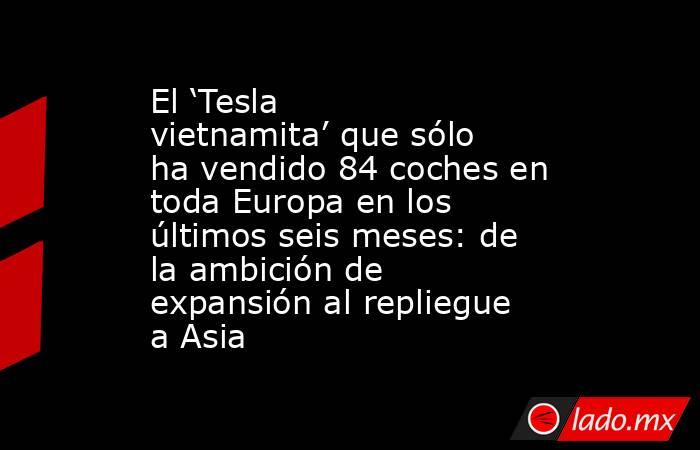 El ‘Tesla vietnamita’ que sólo ha vendido 84 coches en toda Europa en los últimos seis meses: de la ambición de expansión al repliegue a Asia. Noticias en tiempo real