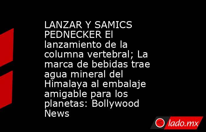LANZAR Y SAMICS PEDNECKER El lanzamiento de la columna vertebral; La marca de bebidas trae agua mineral del Himalaya al embalaje amigable para los planetas: Bollywood News. Noticias en tiempo real