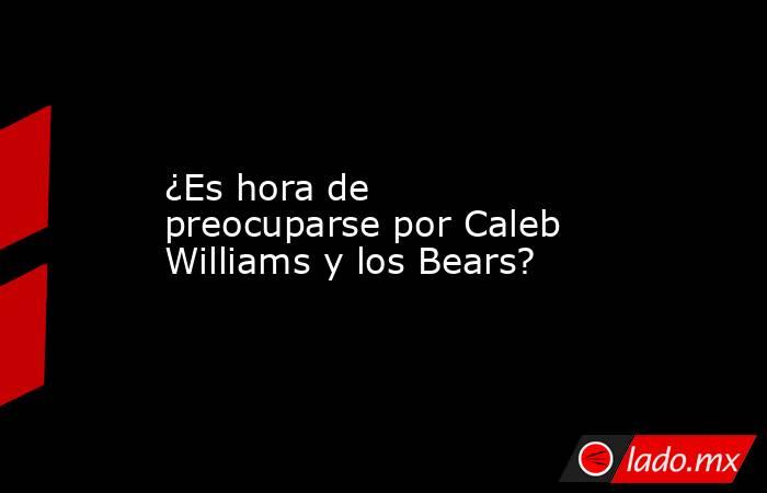 ¿Es hora de preocuparse por Caleb Williams y los Bears?. Noticias en tiempo real