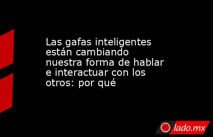 Las gafas inteligentes están cambiando nuestra forma de hablar e interactuar con los otros: por qué. Noticias en tiempo real