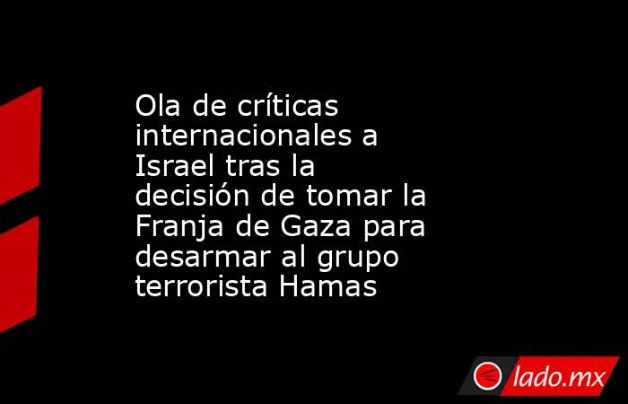Ola de críticas internacionales a Israel tras la decisión de tomar la Franja de Gaza para desarmar al grupo terrorista Hamas . Noticias en tiempo real