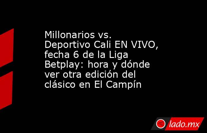 Millonarios vs. Deportivo Cali EN VIVO, fecha 6 de la Liga Betplay: hora y dónde ver otra edición del clásico en El Campín . Noticias en tiempo real