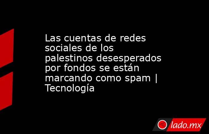 Las cuentas de redes sociales de los palestinos desesperados por fondos se están marcando como spam | Tecnología. Noticias en tiempo real