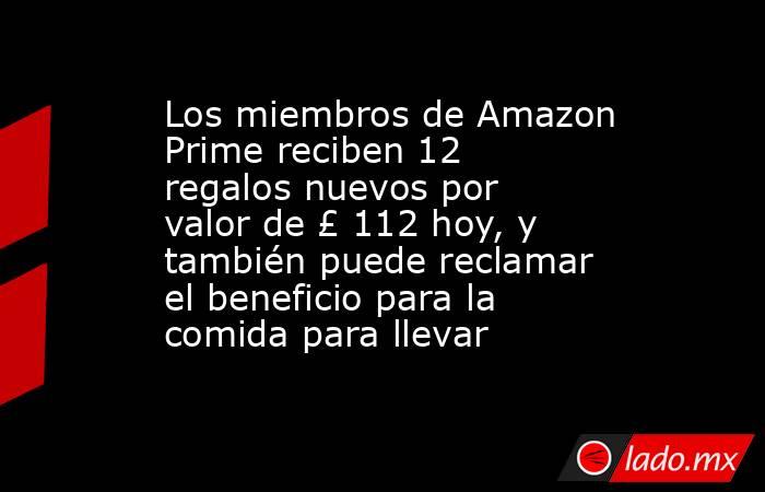 Los miembros de Amazon Prime reciben 12 regalos nuevos por valor de £ 112 hoy, y también puede reclamar el beneficio para la comida para llevar. Noticias en tiempo real