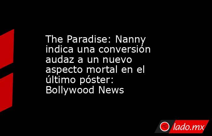 The Paradise: Nanny indica una conversión audaz a un nuevo aspecto mortal en el último póster: Bollywood News. Noticias en tiempo real