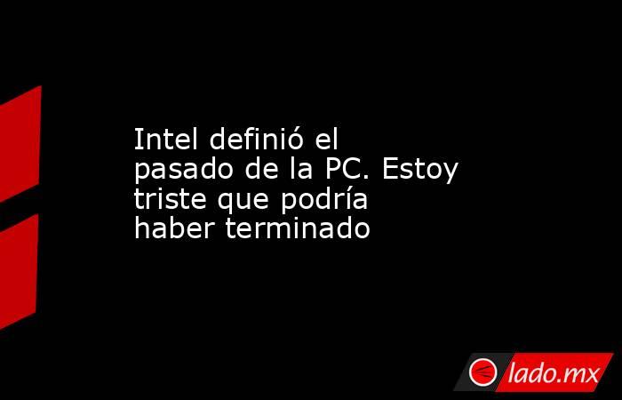 Intel definió el pasado de la PC. Estoy triste que podría haber terminado. Noticias en tiempo real