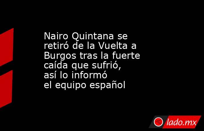 Nairo Quintana se retiró de la Vuelta a Burgos tras la fuerte caída que sufrió, así lo informó el equipo español. Noticias en tiempo real