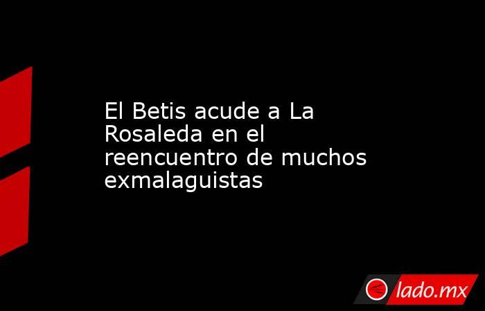 El Betis acude a La Rosaleda en el reencuentro de muchos exmalaguistas. Noticias en tiempo real