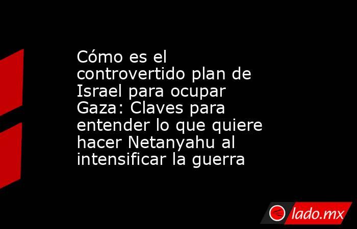 Cómo es el controvertido plan de Israel para ocupar Gaza: Claves para entender lo que quiere hacer Netanyahu al intensificar la guerra. Noticias en tiempo real