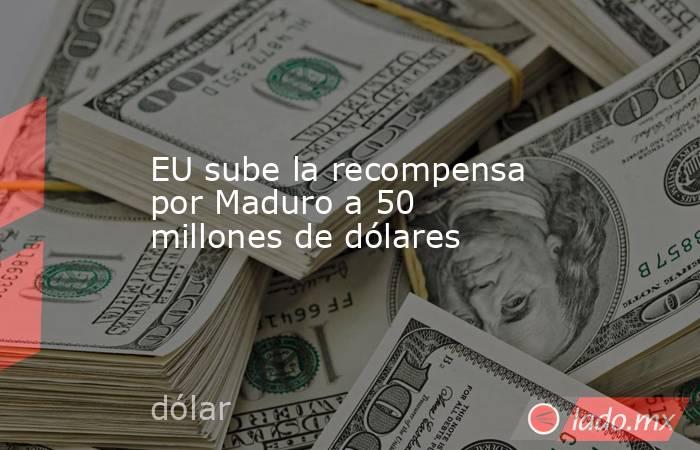 EU sube la recompensa por Maduro a 50 millones de dólares. Noticias en tiempo real