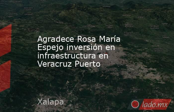 Agradece Rosa María Espejo inversión en infraestructura en Veracruz Puerto. Noticias en tiempo real