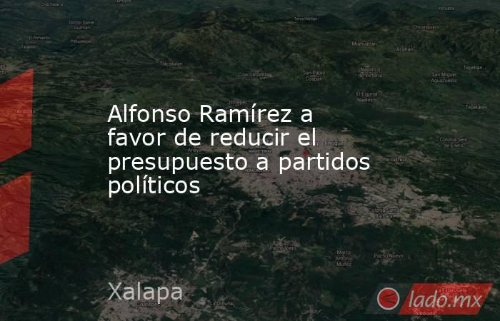 Alfonso Ramírez a favor de reducir el presupuesto a partidos políticos. Noticias en tiempo real