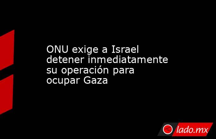 ONU exige a Israel detener inmediatamente su operación para ocupar Gaza. Noticias en tiempo real