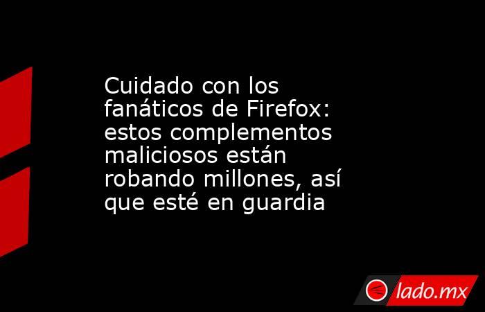 Cuidado con los fanáticos de Firefox: estos complementos maliciosos están robando millones, así que esté en guardia. Noticias en tiempo real