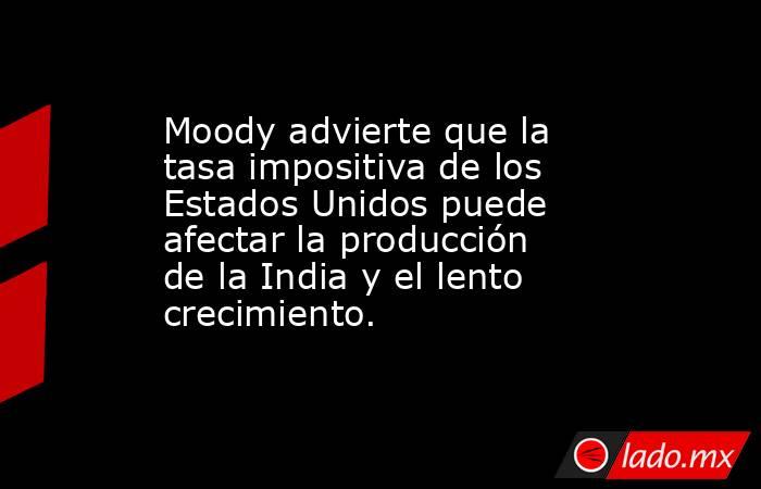 Moody advierte que la tasa impositiva de los Estados Unidos puede afectar la producción de la India y el lento crecimiento.. Noticias en tiempo real