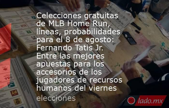 Celecciones gratuitas de MLB Home Run, líneas, probabilidades para el 8 de agosto: Fernando Tatis Jr. Entre las mejores apuestas para los accesorios de los jugadores de recursos humanos del viernes. Noticias en tiempo real