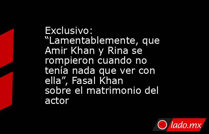 Exclusivo: “Lamentablemente, que Amir Khan y Rina se rompieron cuando no tenía nada que ver con ella”, Fasal Khan sobre el matrimonio del actor. Noticias en tiempo real