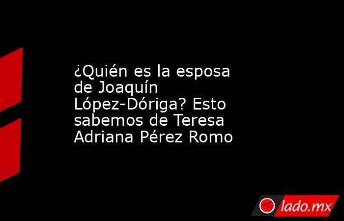 ¿Quién es la esposa de Joaquín López-Dóriga? Esto sabemos de Teresa Adriana Pérez Romo. Noticias en tiempo real