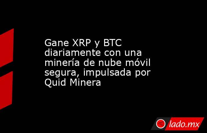 Gane XRP y BTC diariamente con una minería de nube móvil segura, impulsada por Quid Minera. Noticias en tiempo real