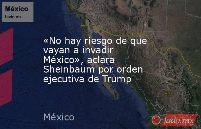 «No hay riesgo de que vayan a invadir México», aclara Sheinbaum por orden ejecutiva de Trump. Noticias en tiempo real