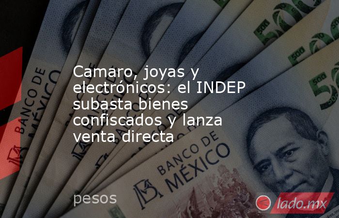 Camaro, joyas y electrónicos: el INDEP subasta bienes confiscados y lanza venta directa. Noticias en tiempo real