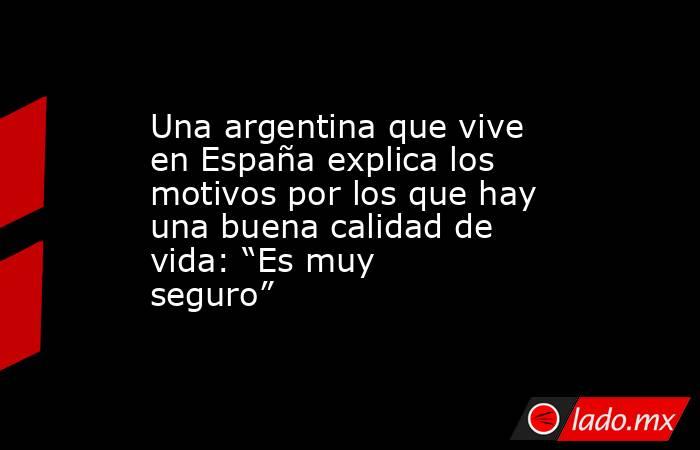 Una argentina que vive en España explica los motivos por los que hay una buena calidad de vida: “Es muy seguro”. Noticias en tiempo real