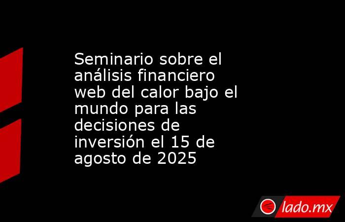 Seminario sobre el análisis financiero web del calor bajo el mundo para las decisiones de inversión el 15 de agosto de 2025. Noticias en tiempo real