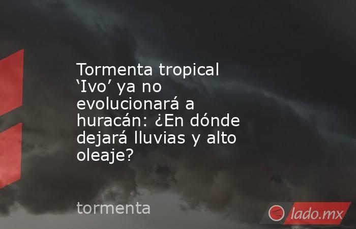Tormenta tropical ‘Ivo’ ya no evolucionará a huracán: ¿En dónde dejará lluvias y alto oleaje?. Noticias en tiempo real