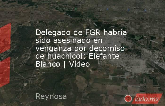 Delegado de FGR habría sido asesinado en venganza por decomiso de huachicol: Elefante Blanco | Video. Noticias en tiempo real