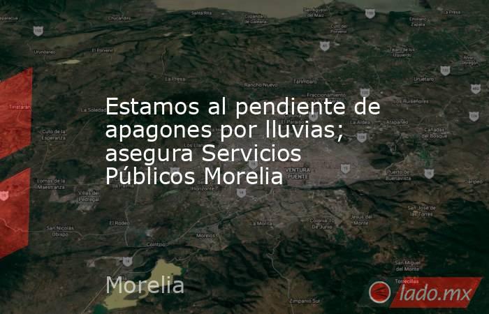 Estamos al pendiente de apagones por lluvias; asegura Servicios Públicos Morelia. Noticias en tiempo real
