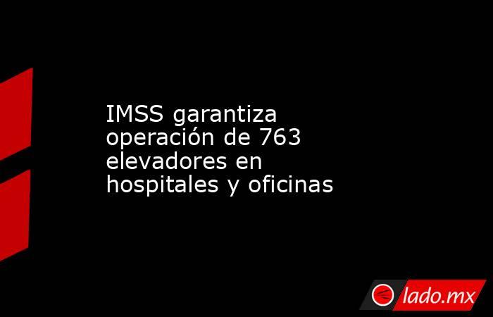 IMSS garantiza operación de 763 elevadores en hospitales y oficinas. Noticias en tiempo real