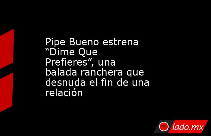 Pipe Bueno estrena “Dime Que Prefieres”, una balada ranchera que desnuda el fin de una relación. Noticias en tiempo real