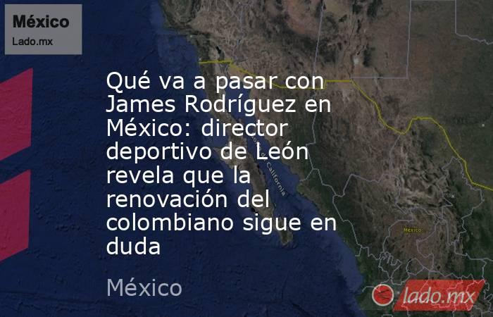 Qué va a pasar con James Rodríguez en México: director deportivo de León revela que la renovación del colombiano sigue en duda. Noticias en tiempo real