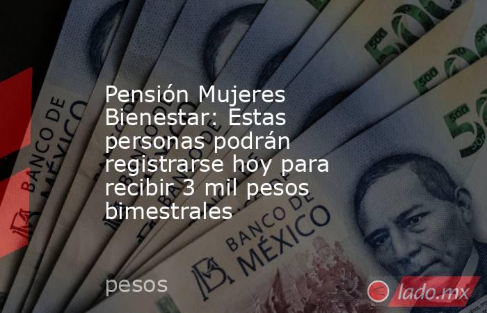 Pensión Mujeres Bienestar: Estas personas podrán registrarse hoy para recibir 3 mil pesos bimestrales. Noticias en tiempo real