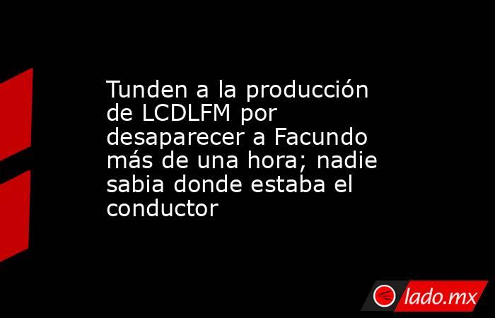 Tunden a la producción de LCDLFM por desaparecer a Facundo más de una hora; nadie sabia donde estaba el conductor . Noticias en tiempo real